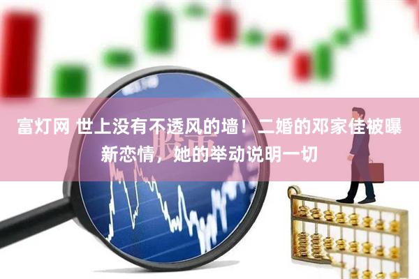 富灯网 世上没有不透风的墙！二婚的邓家佳被曝新恋情，她的举动说明一切