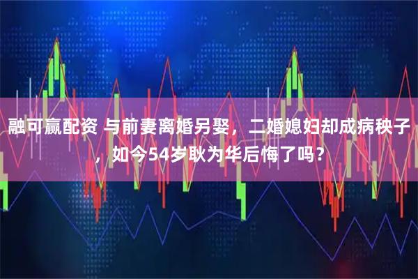 融可赢配资 与前妻离婚另娶，二婚媳妇却成病秧子，如今54岁耿为华后悔了吗？