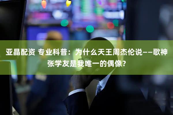 亚晶配资 专业科普：为什么天王周杰伦说——歌神张学友是我唯一的偶像？