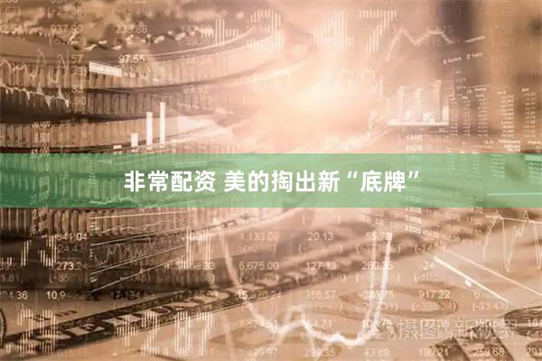 非常配资 美的掏出新“底牌”