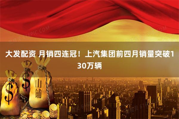 大发配资 月销四连冠！上汽集团前四月销量突破130万辆